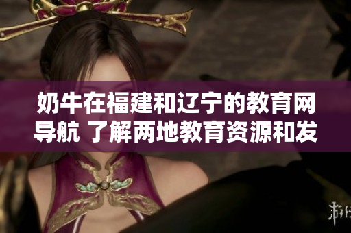 奶牛在福建和遼寧的教育網(wǎng)導(dǎo)航 了解兩地教育資源和發(fā)展趨勢