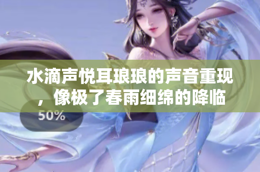 水滴聲悅耳瑯瑯的聲音重現(xiàn)，像極了春雨細(xì)綿的降臨