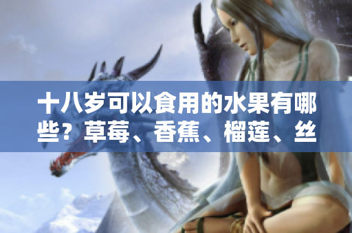 十八歲可以食用的水果有哪些？草莓、香蕉、榴蓮、絲瓜是否適合青少年食用？