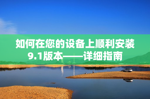 如何在您的設(shè)備上順利安裝9.1版本——詳細指南