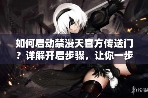 如何啟動禁漫天官方傳送門？詳解開啟步驟，讓你一步到位