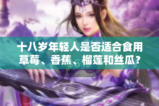 十八歲年輕人是否適合食用草莓、香蕉、榴蓮和絲瓜？這些水果對年輕人的影響有哪些？