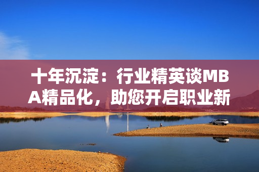 十年沉淀：行業(yè)精英談MBA精品化，助您開啟職業(yè)新篇章