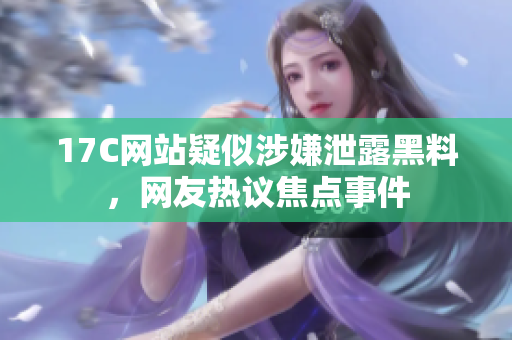 17C網(wǎng)站疑似涉嫌泄露黑料，網(wǎng)友熱議焦點(diǎn)事件