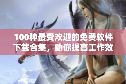 100種最受歡迎的免費(fèi)軟件下載合集，助你提高工作效率和娛樂體驗(yàn)