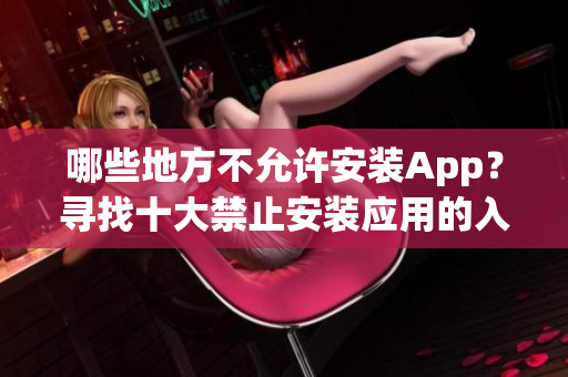 哪些地方不允許安裝App？尋找十大禁止安裝應(yīng)用的入口