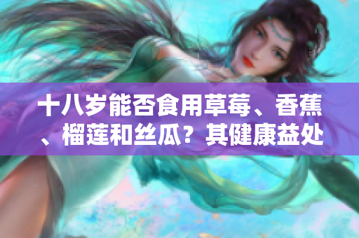 十八歲能否食用草莓、香蕉、榴蓮和絲瓜？其健康益處和注意事項(xiàng)是什么？