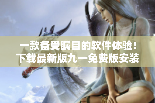 一款備受矚目的軟件體驗(yàn)！下載最新版九一免費(fèi)版安裝包，立即享受免費(fèi)服務(wù)！
