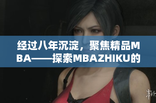 經(jīng)過八年沉淀，聚焦精品MBA——探索MBAZHIKU的成功之路