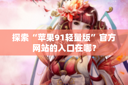 探索“蘋果91輕量版”官方網(wǎng)站的入口在哪？