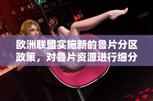 歐洲聯(lián)盟實(shí)施新的魯片分區(qū)政策，對魯片資源進(jìn)行細(xì)分管理