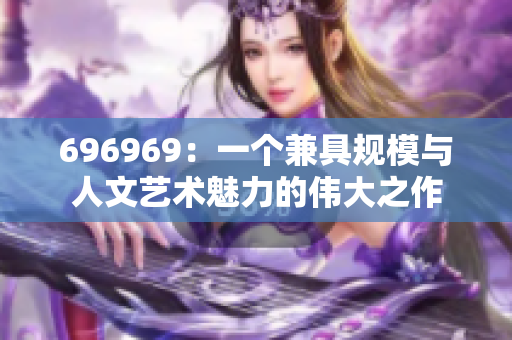 696969：一個(gè)兼具規(guī)模與人文藝術(shù)魅力的偉大之作