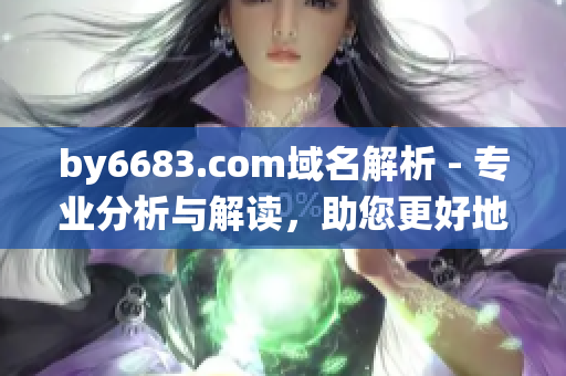 by6683.com域名解析 - 專業(yè)分析與解讀，助您更好地了解網(wǎng)站域名系統(tǒng)