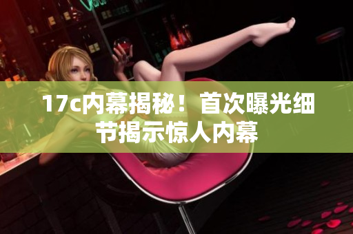 17c內(nèi)幕揭秘！首次曝光細節(jié)揭示驚人內(nèi)幕