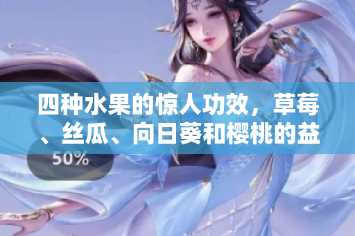 四種水果的驚人功效，草莓、絲瓜、向日葵和櫻桃的益處大揭秘