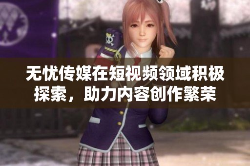 無憂傳媒在短視頻領(lǐng)域積極探索，助力內(nèi)容創(chuàng)作繁榮