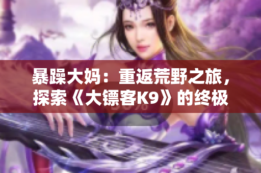 暴躁大媽：重返荒野之旅，探索《大鏢客K9》的終極挑戰(zhàn)