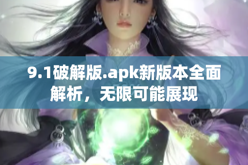 9.1破解版.apk新版本全面解析，無限可能展現(xiàn)