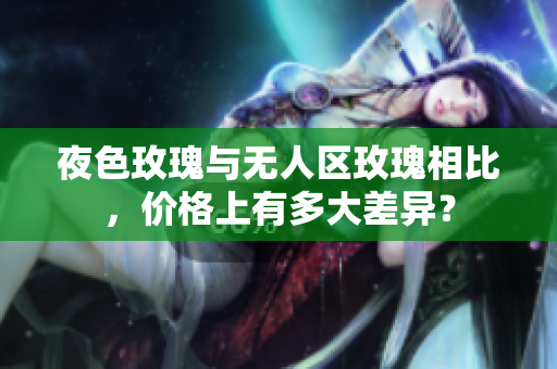 夜色玫瑰與無人區(qū)玫瑰相比，價格上有多大差異？