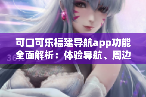 可口可樂福建導(dǎo)航app功能全面解析：體驗導(dǎo)航、周邊推薦、行程規(guī)劃等功能介紹