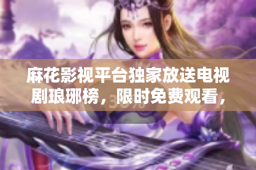 麻花影視平臺獨家放送電視劇瑯琊榜，限時免費觀看，精彩劇情盡在麻花影視