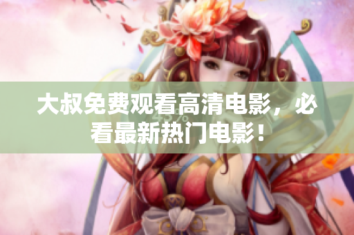 大叔免費(fèi)觀看高清電影，必看最新熱門電影！