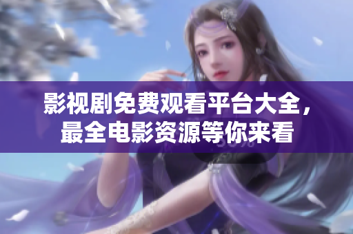 影視劇免費觀看平臺大全，最全電影資源等你來看