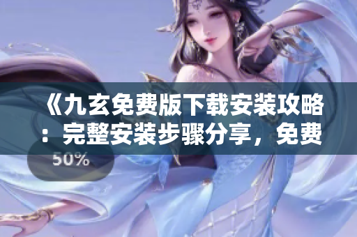 《九玄免費(fèi)版下載安裝攻略：完整安裝步驟分享，免費(fèi)獲取九玄》
