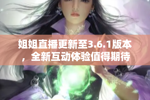 姐姐直播更新至3.6.1版本，全新互動體驗(yàn)值得期待