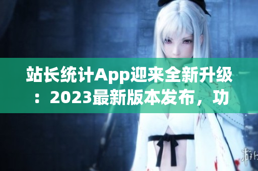 站長統(tǒng)計App迎來全新升級：2023最新版本發(fā)布，功能全面升級助您提升網(wǎng)站管理效率