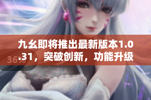 九幺即將推出最新版本1.0.31，突破創(chuàng)新，功能升級(jí)！