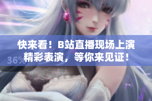 快來看！B站直播現(xiàn)場上演精彩表演，等你來見證！