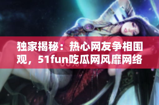 獨(dú)家揭秘：熱心網(wǎng)友爭(zhēng)相圍觀，51fun吃瓜網(wǎng)風(fēng)靡網(wǎng)絡(luò)風(fēng)潮