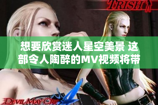 想要欣賞迷人星空美景 這部令人陶醉的MV視頻將帶你穿越星空無限，感受宇宙奇跡。
