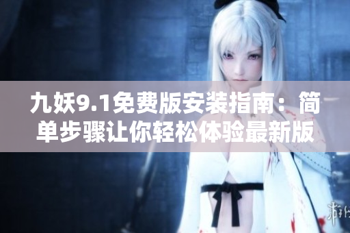 九妖9.1免費(fèi)版安裝指南：簡(jiǎn)單步驟讓你輕松體驗(yàn)最新版本九妖免費(fèi)版下載