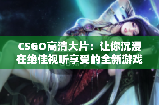 CSGO高清大片：讓你沉浸在絕佳視聽享受的全新游戲體驗(yàn)