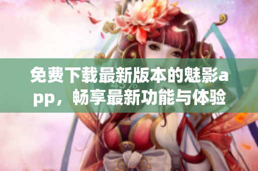 免費(fèi)下載最新版本的魅影app，暢享最新功能與體驗(yàn)