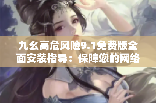 九幺高危風(fēng)險(xiǎn)9.1免費(fèi)版全面安裝指導(dǎo)：保障您的網(wǎng)絡(luò)安全