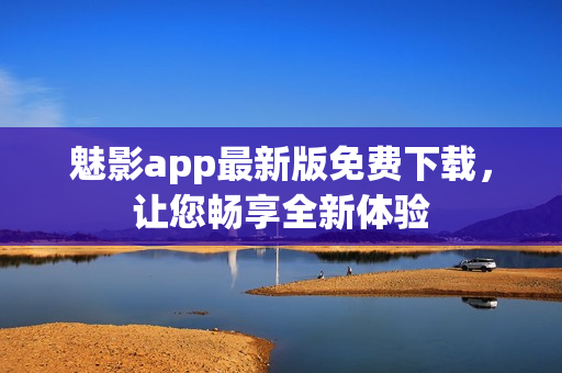 魅影app最新版免費下載，讓您暢享全新體驗