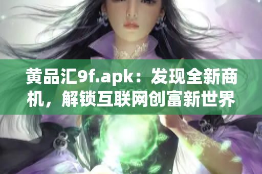 黃品匯9f.apk：發(fā)現(xiàn)全新商機(jī)，解鎖互聯(lián)網(wǎng)創(chuàng)富新世界