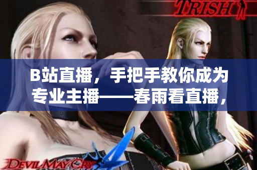 B站直播，手把手教你成為專業(yè)主播——春雨看直播，新手入門必讀!