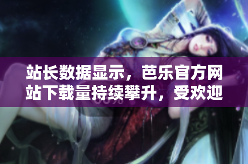 站長(zhǎng)數(shù)據(jù)顯示，芭樂(lè)官方網(wǎng)站下載量持續(xù)攀升，受歡迎程度不斷提升