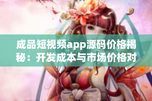 成品短視頻app源碼價(jià)格揭秘：開發(fā)成本與市場(chǎng)價(jià)格對(duì)比真相大揭秘