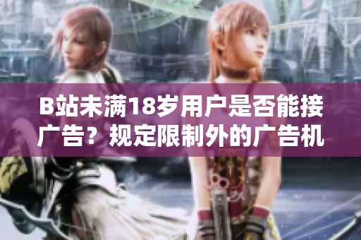 B站未滿18歲用戶是否能接廣告？規(guī)定限制外的廣告機(jī)會(huì)揭秘