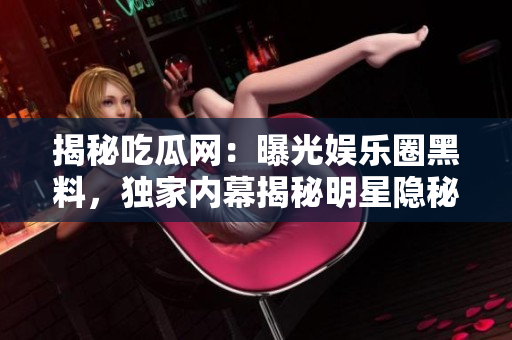 揭秘吃瓜網(wǎng)：曝光娛樂圈黑料，獨家內(nèi)幕揭秘明星隱秘生活，網(wǎng)友熱議不止