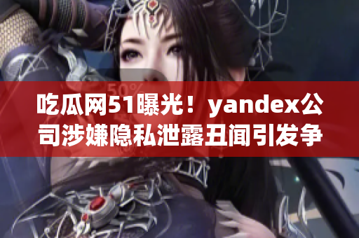 吃瓜網(wǎng)51曝光！yandex公司涉嫌隱私泄露丑聞引發(fā)爭(zhēng)議