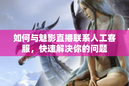 如何與魅影直播聯(lián)系人工客服，快速解決你的問題