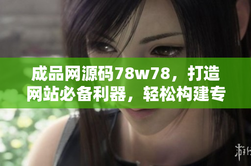 成品網(wǎng)源碼78w78，打造網(wǎng)站必備利器，輕松構(gòu)建專業(yè)站點(diǎn)