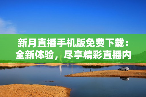 新月直播手機(jī)版免費(fèi)下載：全新體驗(yàn)，盡享精彩直播內(nèi)容