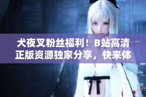 犬夜叉粉絲福利！B站高清正版資源獨(dú)家分享，快來體驗(yàn)史詩冒險(xiǎn)之旅！